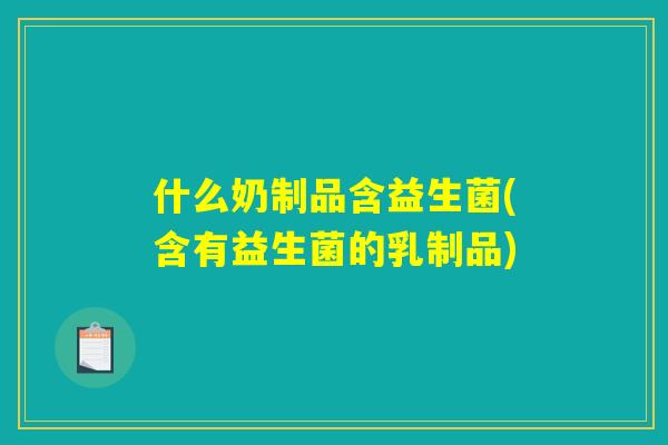 什么奶制品含益生菌(含有益生菌的乳制品) 什么奶制品含益生菌(含有益生菌的乳制品)