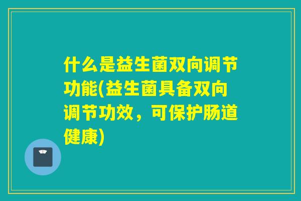 什么是益生菌双向调节功能(益生菌具备双向调节功效，可保护肠道健康)