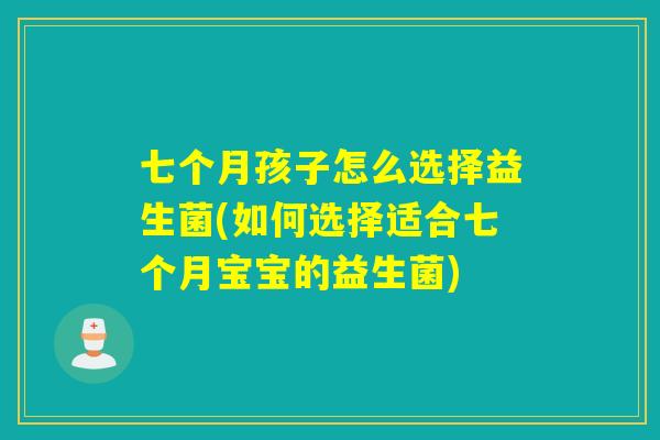 七个月孩子怎么选择益生菌(如何选择适合七个月宝宝的益生菌)