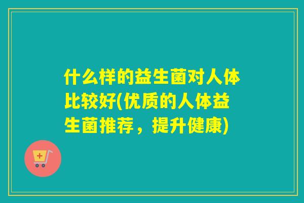 什么样的益生菌对人体比较好(优质的人体益生菌推荐，提升健康)