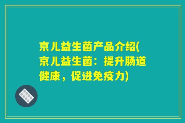 京儿益生菌产品介绍(京儿益生菌:提升肠道健康,促进力) 京儿益生菌产品介绍(京儿益生菌:提升肠道健康,促进力)
