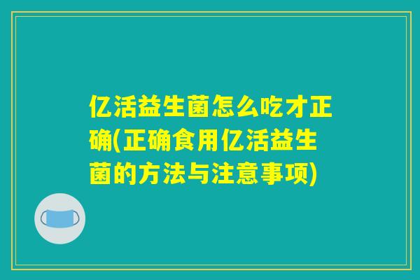 亿活益生菌怎么吃才正确(正确食用亿活益生菌的方法与注意事项)