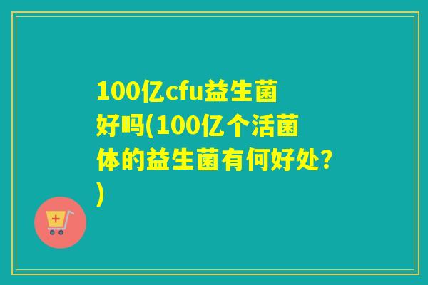 100亿cfu益生菌好吗(100亿个活菌体的益生菌有何好处?) 100亿cfu益生菌好吗(100亿个活菌体的益生菌有何好处?)