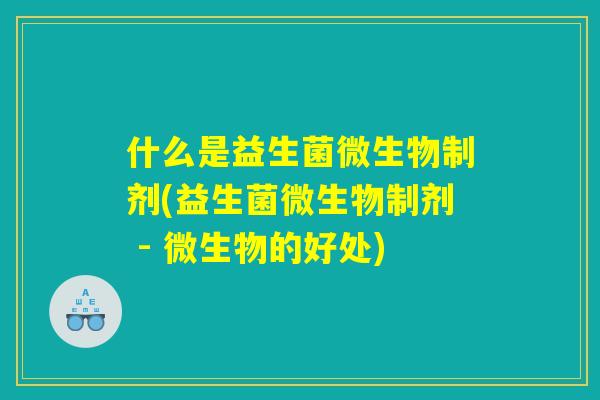 什么是益生菌微生物制剂(益生菌微生物制剂 - 微生物的好处)