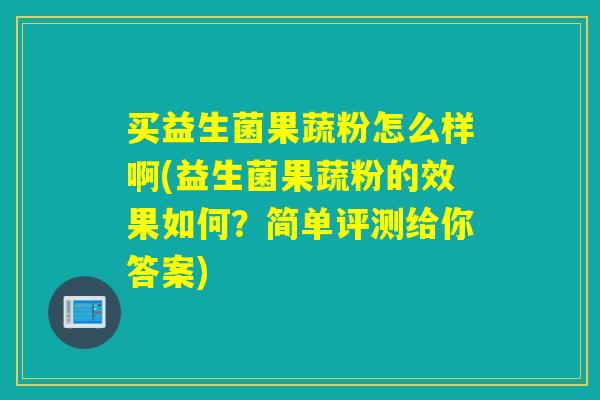 买益生菌果蔬粉怎么样啊(益生菌果蔬粉的效果如何？简单评测给你答案)