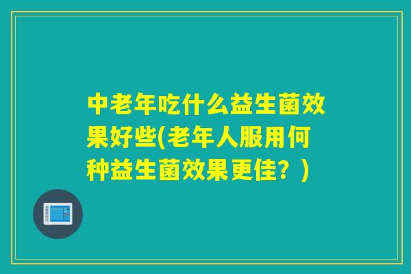 中老年吃什么益生菌效果好些(老年人服用何种益生菌效果更佳？)