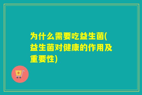 为什么需要吃益生菌(益生菌对健康的作用及重要性)