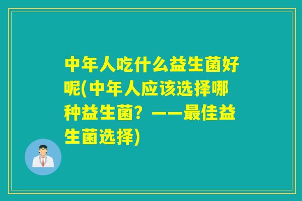 中年人吃什么益生菌好呢(中年人应该选择哪种益生菌？——最佳益生菌选择)