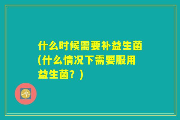 什么时候需要补益生菌(什么情况下需要服用益生菌？)