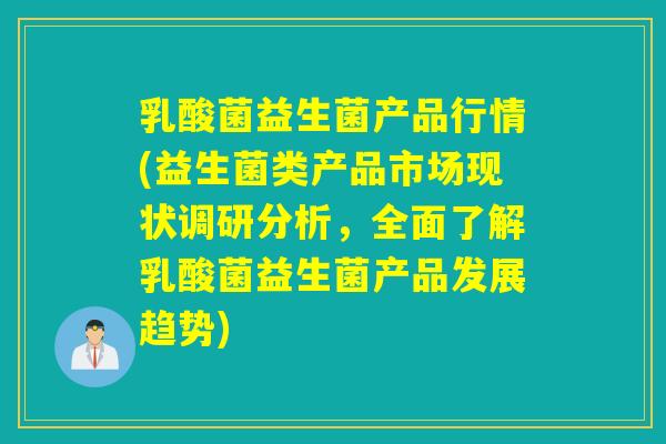 乳酸菌益生菌产品行情(益生菌类产品市场现状调研分析，全面了解乳酸菌益生菌产品发展趋势)