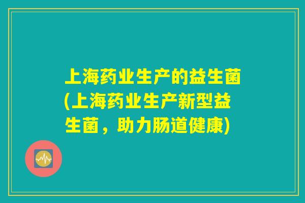 上海药业生产的益生菌(上海药业生产新型益生菌，助力肠道健康)