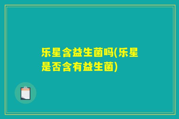 详细阅读:乐星含益生菌吗(乐星是否含有益生菌) 乐星含益生菌吗(乐星是否含有益生菌)