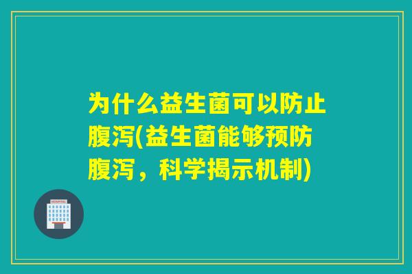 为什么益生菌可以防止腹泻(益生菌能够预防腹泻，科学揭示机制)