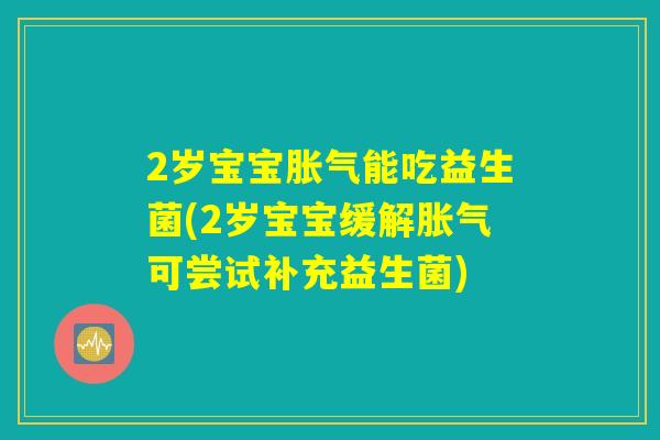 2岁宝宝胀气能吃益生菌(2岁宝宝缓解胀气可尝试补充益生菌)