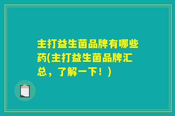 主打益生菌品牌有哪些药(主打益生菌品牌汇总，了解一下！)