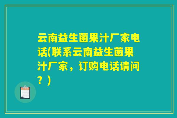 云南益生菌果汁厂家电话(联系云南益生菌果汁厂家，订购电话请问？)