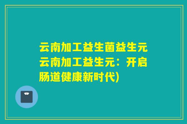 云南加工益生菌益生元云南加工益生元：开启肠道健康新时代)