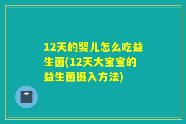 12天的婴儿怎么吃益生菌(12天大宝宝的益生菌摄入方法)