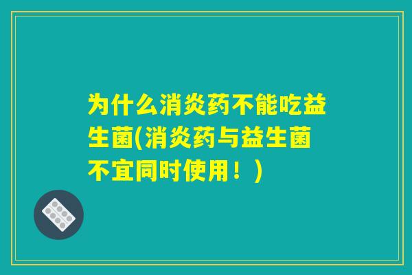 为什么消炎药不能吃益生菌(消炎药与益生菌不宜同时使用！)