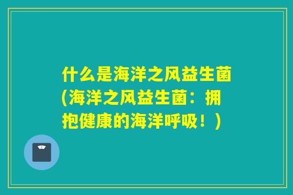 什么是海洋之风益生菌(海洋之风益生菌：拥抱健康的海洋呼吸！)