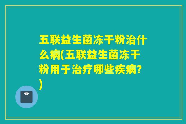 五联益生菌冻干粉什么(五联益生菌冻干粉用于哪些?) 五联益生菌冻干粉什么(五联益生菌冻干粉用于哪些?)