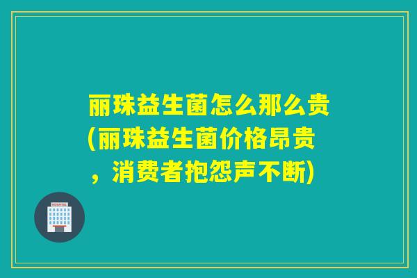 丽珠益生菌怎么那么贵(丽珠益生菌价格昂贵，消费者抱怨声不断)