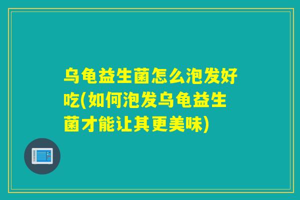 乌龟益生菌怎么泡发好吃(如何泡发乌龟益生菌才能让其更美味)