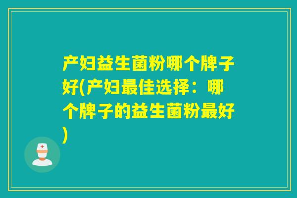 产妇益生菌粉哪个牌子好(产妇最佳选择：哪个牌子的益生菌粉最好)
