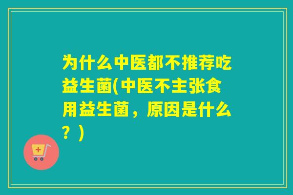 为什么中医都不推荐吃益生菌(中医不主张食用益生菌,原因是什么?) 为什么中医都不推荐吃益生菌(中医不主张食用益生菌,原因是什么?)