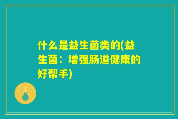 什么是益生菌类的(益生菌：增强肠道健康的好帮手)