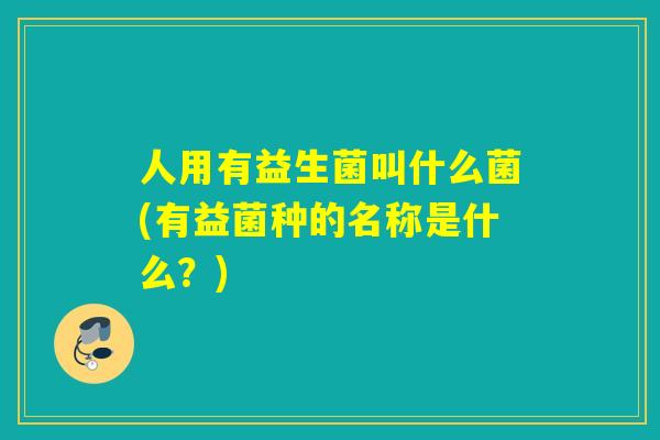 人用有益生菌叫什么菌(有益菌种的名称是什么？)