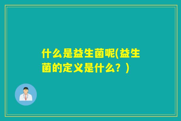 什么是益生菌呢(益生菌的定义是什么？)