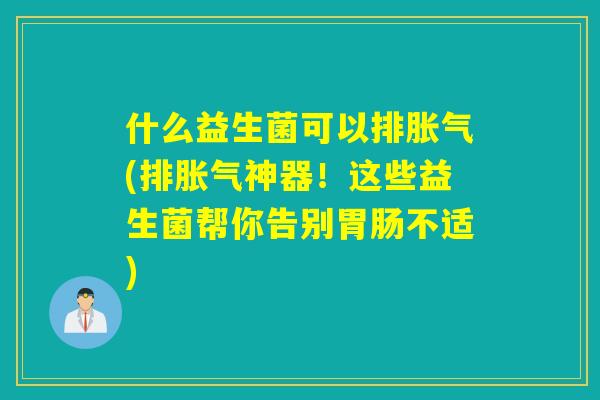 什么益生菌可以排胀气(排胀气神器！这些益生菌帮你告别胃肠不适)