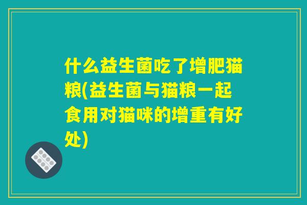 什么益生菌吃了增肥猫粮(益生菌与猫粮一起食用对猫咪的增重有好处)