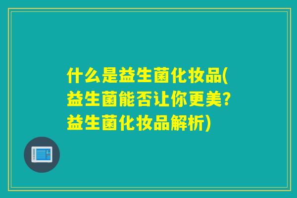 什么是益生菌化妆品(益生菌能否让你更美?益生菌化妆品解析) 什么是益生菌化妆品(益生菌能否让你更美?益生菌化妆品解析)