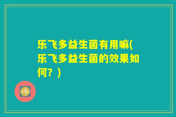 乐飞多益生菌有用嘛(乐飞多益生菌的效果如何？)