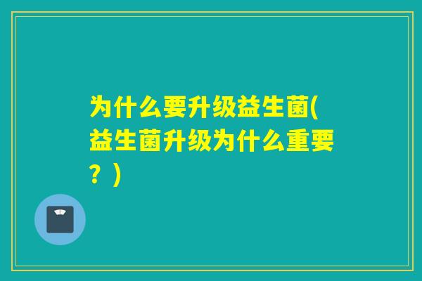 为什么要升级益生菌(益生菌升级为什么重要？)
