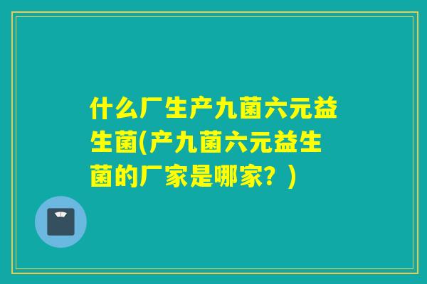 什么厂生产九菌六元益生菌(产九菌六元益生菌的厂家是哪家？)