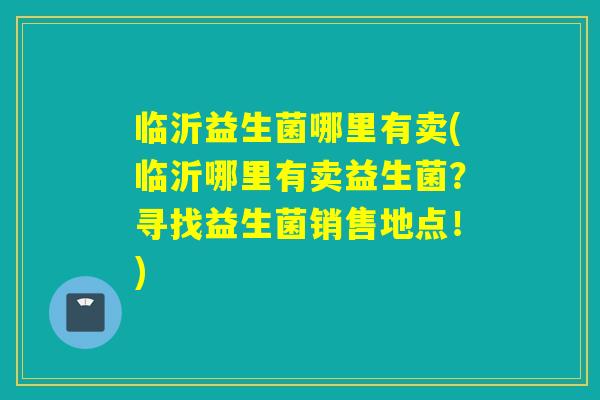 临沂益生菌哪里有卖(临沂哪里有卖益生菌？寻找益生菌销售地点！)