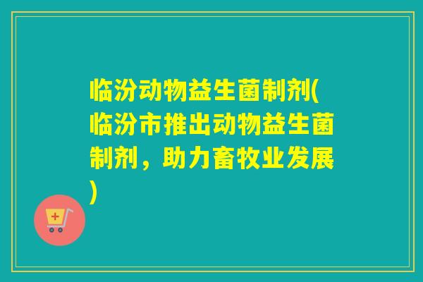 临汾动物益生菌制剂(临汾市推出动物益生菌制剂,助力畜牧业发展) 临汾动物益生菌制剂(临汾市推出动物益生菌制剂,助力畜牧业发展)