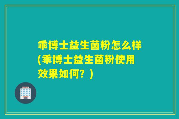 乖博士益生菌粉怎么样(乖博士益生菌粉使用效果如何?) 乖博士益生菌粉怎么样(乖博士益生菌粉使用效果如何?)