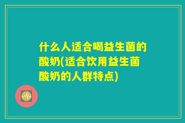 什么人适合喝益生菌的酸奶(适合饮用益生菌酸奶的人群特点) 什么人适合喝益生菌的酸奶(适合饮用益生菌酸奶的人群特点)
