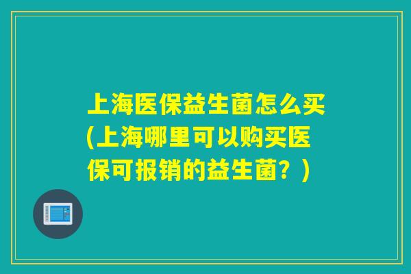 上海医保益生菌怎么买(上海哪里可以购买医保可报销的益生菌?) 上海医保益生菌怎么买(上海哪里可以购买医保可报销的益生菌?)