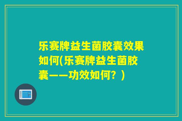 乐赛牌益生菌胶囊效果如何(乐赛牌益生菌胶囊——功效如何？)
