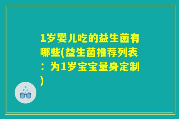 1岁婴儿吃的益生菌有哪些(益生菌推荐列表：为1岁宝宝量身定制)