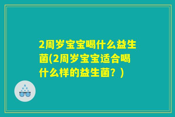 2周岁宝宝喝什么益生菌(2周岁宝宝适合喝什么样的益生菌？)