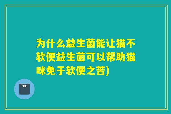 为什么益生菌能让猫不软便益生菌可以帮助猫咪免于软便之苦)