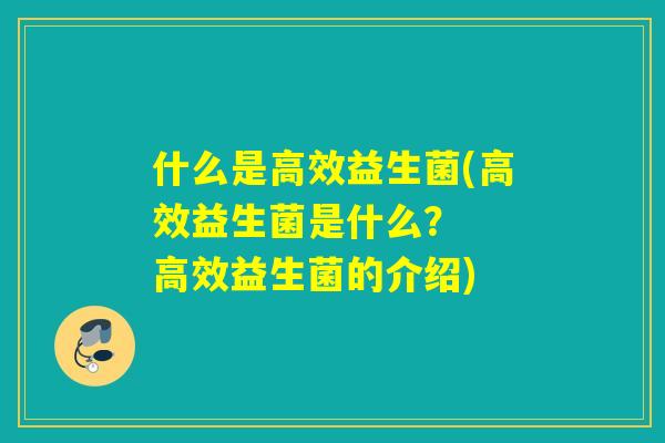 什么是高效益生菌(高效益生菌是什么? 高效益生菌的介绍) 什么是高效益生菌(高效益生菌是什么? 高效益生菌的介绍)