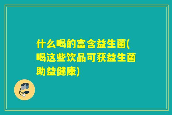 什么喝的富含益生菌(喝这些饮品可获益生菌助益健康)