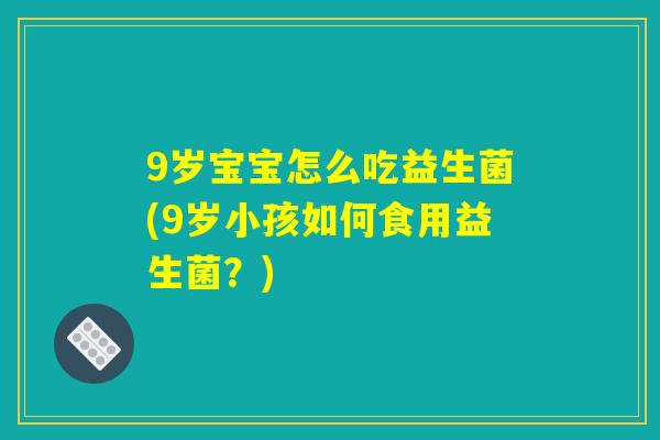 9岁宝宝怎么吃益生菌(9岁小孩如何食用益生菌？)